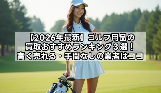 【2026年最新】ゴルフ用品の買取おすすめランキング３選！高く売れる・手間なしの業者はココ