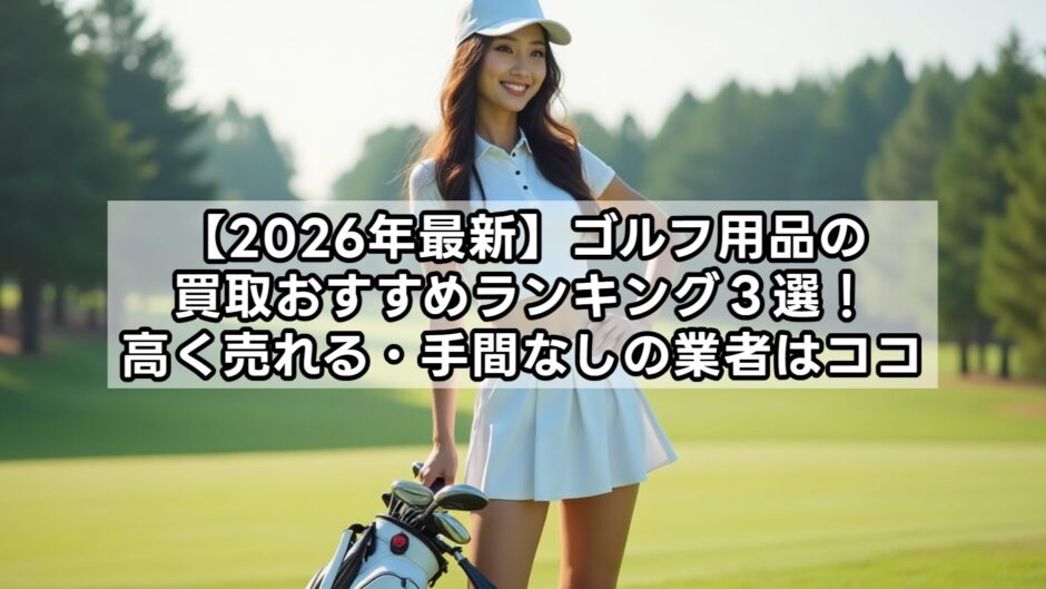 【2026年最新】ゴルフ用品の買取おすすめランキング３選！高く売れる・手間なしの業者はココ