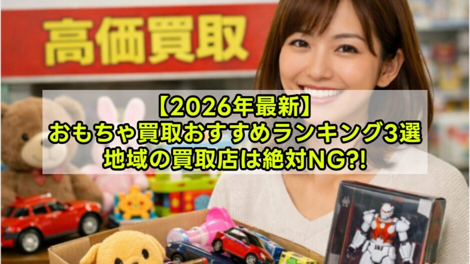 【2026年最新】おもちゃ買取おすすめ3社比較ランキング｜フィギュア・ゲームも高く売る方法