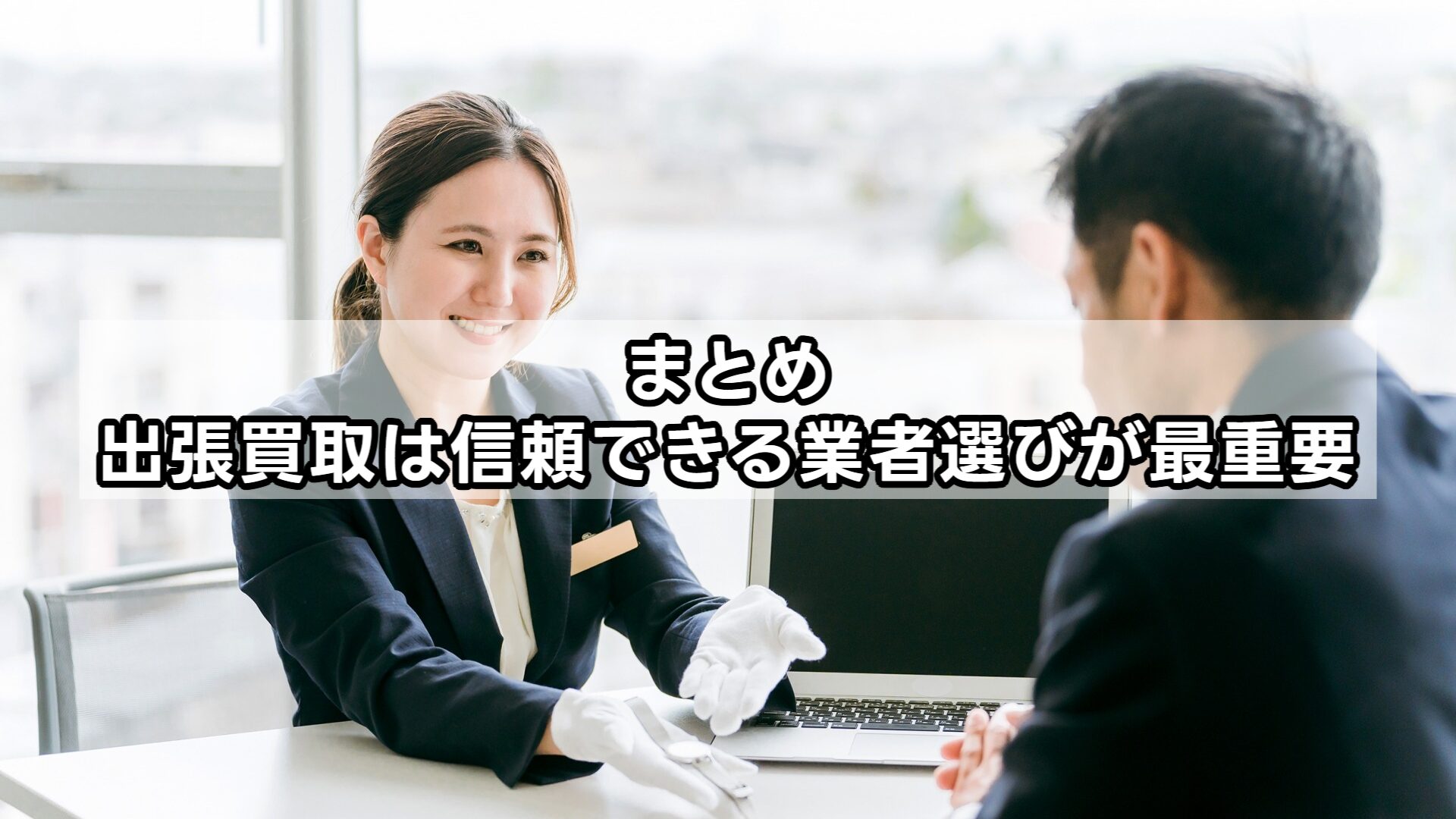 まとめ：出張買取は信頼できる業者選びが最重要