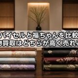 バイセルと福ちゃんを比較：着物買取はどちらが高く売れる？