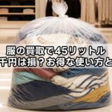 服の買取で45リットルゴミ袋千円は損？お得な使い方と注意点