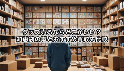 グッズ売るならどこがいい？知恵袋の声とおすすめ買取先比較