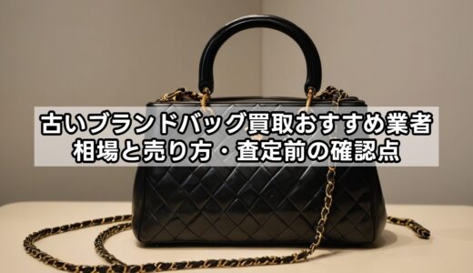 古いブランドバッグ買取おすすめ業者｜相場と売り方・査定前の確認点