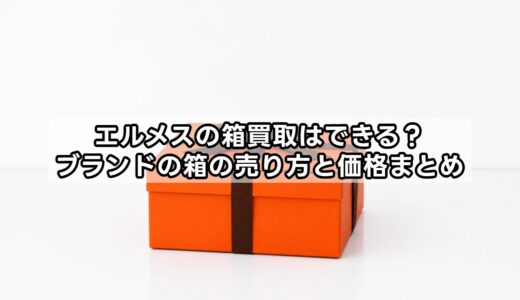 エルメスの箱買取はできる？ブランドの箱の売り方と価格まとめ