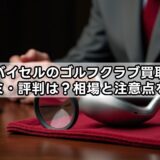 バイセルのゴルフクラブ買取口コミ・評判は？相場と注意点を解説