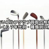 古いゴルフクラブ買取の相場はいくら？年代別・種類別に解説