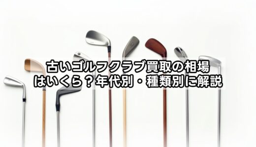 古いゴルフクラブ買取の相場はいくら？年代別・種類別に解説