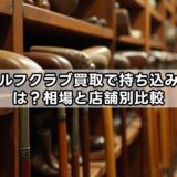 古いゴルフクラブ買取で持ち込みするには？相場と店舗別比較