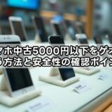 スマホ中古5000円以下をゲオで買う方法と安全性の確認ポイント