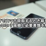 ゲオでスマホ買取するとき箱なしでもいい？減額と必要書類を解説