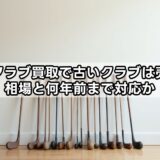 ゴルフクラブ買取で古いクラブは売れる？相場と何年前まで対応か