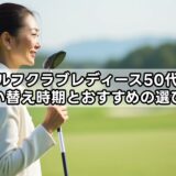 ゴルフクラブレディース50代の買い替え時期とおすすめの選び方