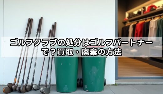 ゴルフクラブの処分はゴルフパートナーで？買取・廃棄の方法
