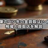 万年筆のペン先の金買取はいくら？相場と買取店を解説