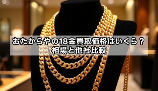 おたからやの18金買取価格はいくら？相場と他社比較