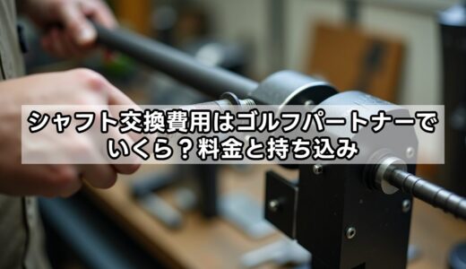 シャフト交換費用はゴルフパートナーでいくら？料金と持ち込み