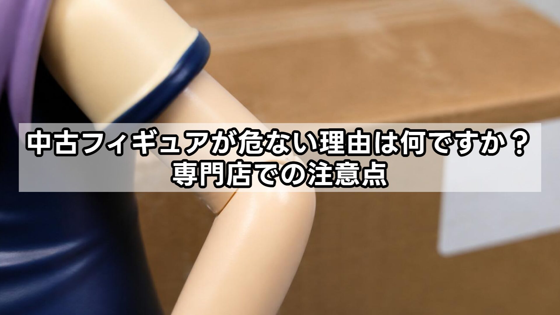 中古フィギュアが危ない理由は何ですか?専門店での注意点