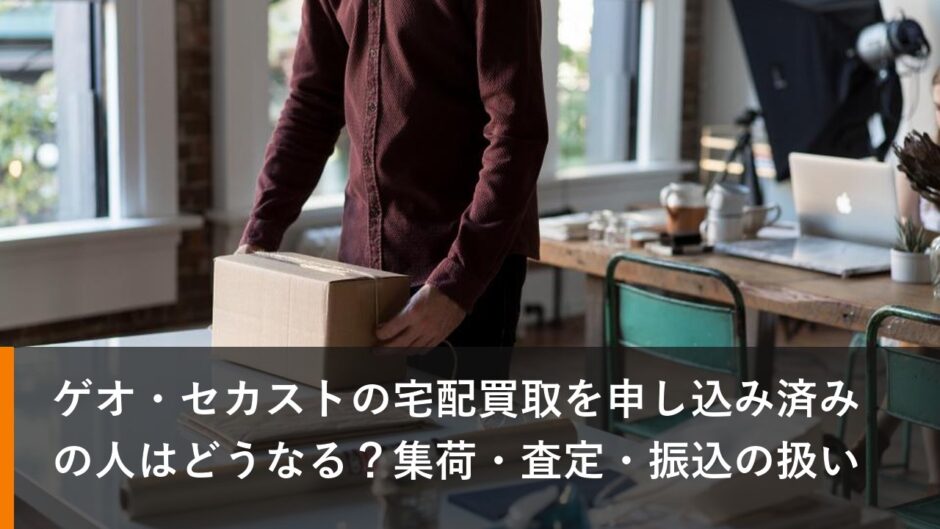 ゲオ・セカストの宅配買取を申し込み済みの人はどうなる？集荷・査定・振込の扱い