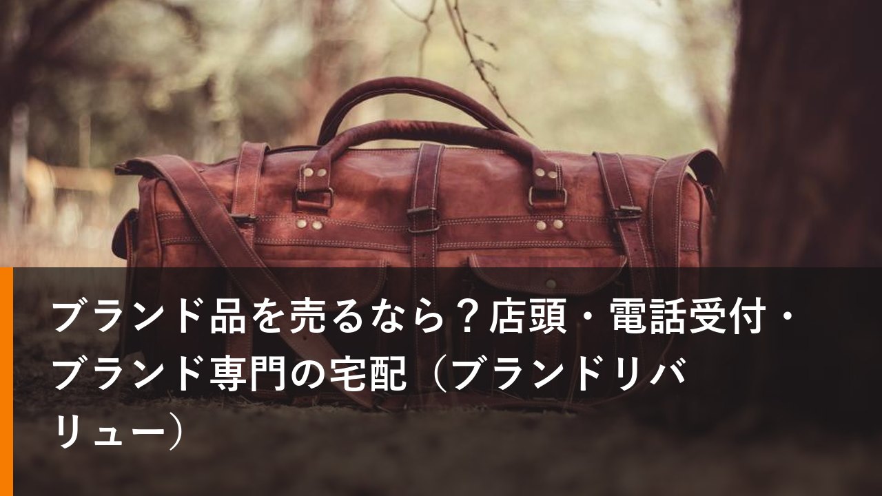 ブランド品を売るなら？店頭・電話受付・ブランド専門の宅配（ブランドリバリュー）
